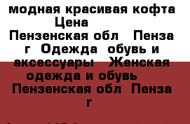 модная красивая кофта › Цена ­ 1 000 - Пензенская обл., Пенза г. Одежда, обувь и аксессуары » Женская одежда и обувь   . Пензенская обл.,Пенза г.